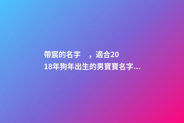 帶宸的名字，適合2018年狗年出生的男寶寶名字大全!